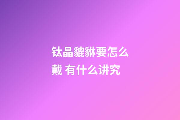 钛晶貔貅要怎么戴 有什么讲究